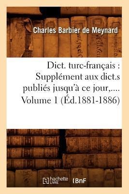 Dict. Turc-Français: Supplément Aux Dict.S Publiés Jusqu'à CE Jour. Volume 1 (Éd.1881-1886) - Charles Barbier De Meynard