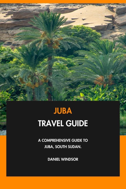 Juba Travel Guide: A Comprehensive Guide to Juba, South Sudan. - Daniel Windsor