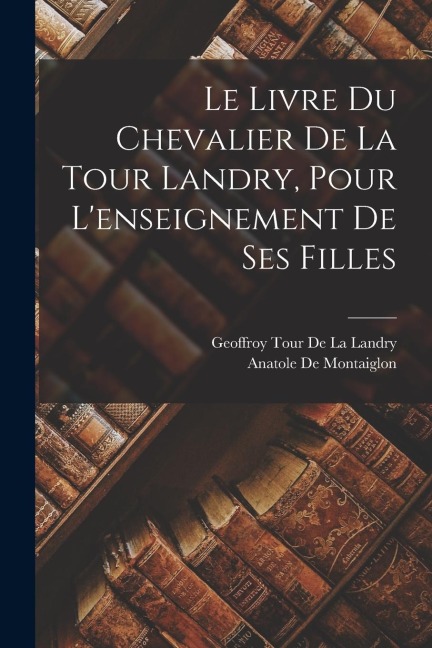 Le Livre Du Chevalier De La Tour Landry, Pour L'enseignement De Ses Filles - Geoffroy Tour De La Landry, Anatole De Montaiglon