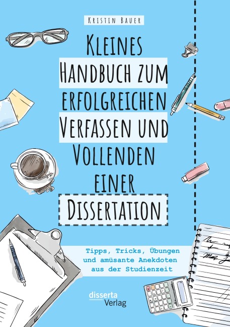 Kleines Handbuch zum erfolgreichen Verfassen und Vollenden einer Dissertation. Tipps, Tricks, Übungen und amüsante Anekdoten aus der Studienzeit - Kristin Bauer