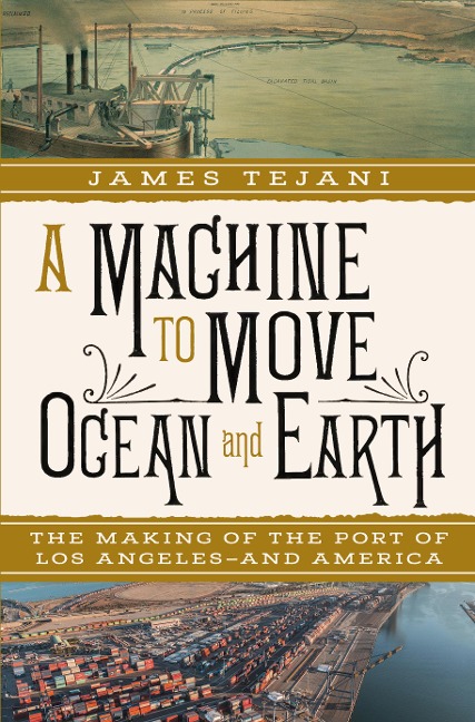 A Machine to Move Ocean and Earth: The Making of the Port of Los Angeles and America - James Tejani
