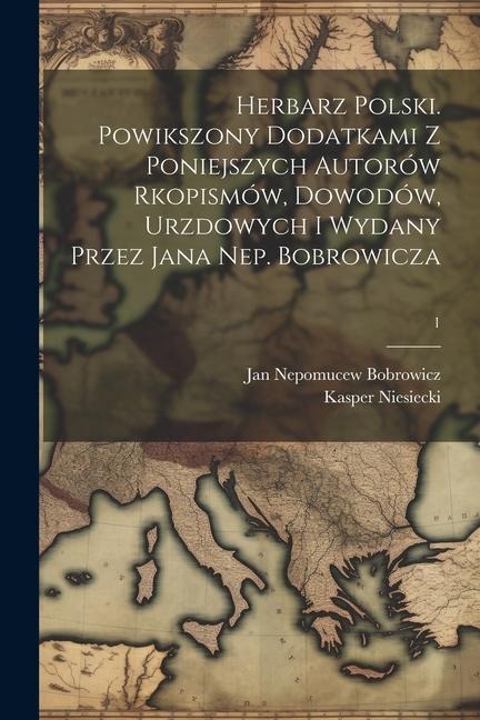 Herbarz polski. Powikszony dodatkami z poniejszych autorów rkopismów, dowodów, urzdowych i wydany przez Jana Nep. Bobrowicza; 1 - Kasper Niesiecki, Jan Nepomucew Bobrowicz