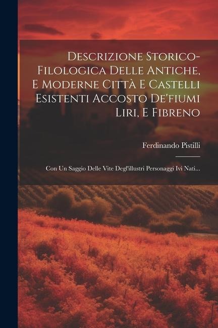 Descrizione Storico-filologica Delle Antiche, E Moderne Città E Castelli Esistenti Accosto De'fiumi Liri, E Fibreno: Con Un Saggio Delle Vite Degl'ill - Ferdinando Pistilli