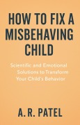 Cover-Bild zum Titel 'How to Fix a Misbehaving Child. Scientific and Emotional Solutions to Transform Your Child's Behavior' von 'A. R. Patel'