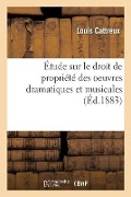 Étude Sur Le Droit de Propriété Des Oeuvres Dramatiques Et Musicales - Cattreux-L