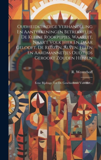 Oudheidkundige Verhandeling En Aanteekeningen Betrekkelijk De Kleine Rookpijpjes, Waaruit, Naar't Volk Hier En Daar Gelooft, De Reuzen, Alven, Feeën E - R. Westerhoff