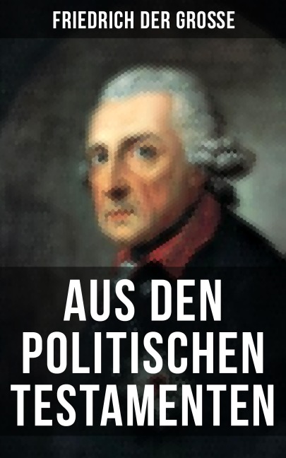Friedrich der Große: Aus den Politischen Testamenten - Friedrich der Große