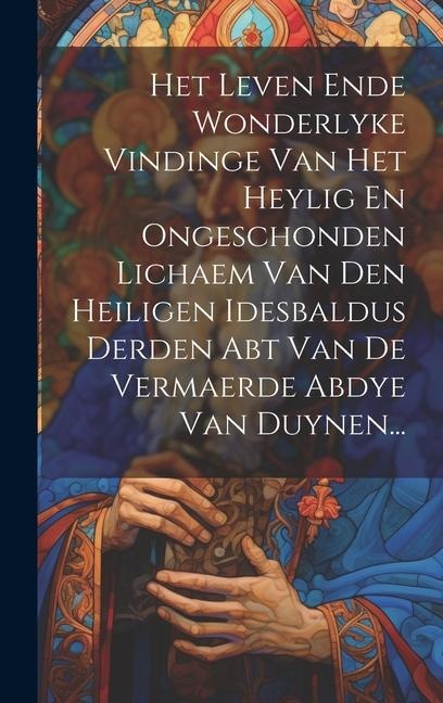 Het Leven Ende Wonderlyke Vindinge Van Het Heylig En Ongeschonden Lichaem Van Den Heiligen Idesbaldus Derden Abt Van De Vermaerde Abdye Van Duynen... - Anonymous