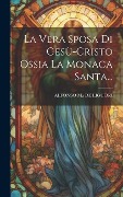 La Vera Sposa Di Gesù-cristo Ossia La Monaca Santa... - 