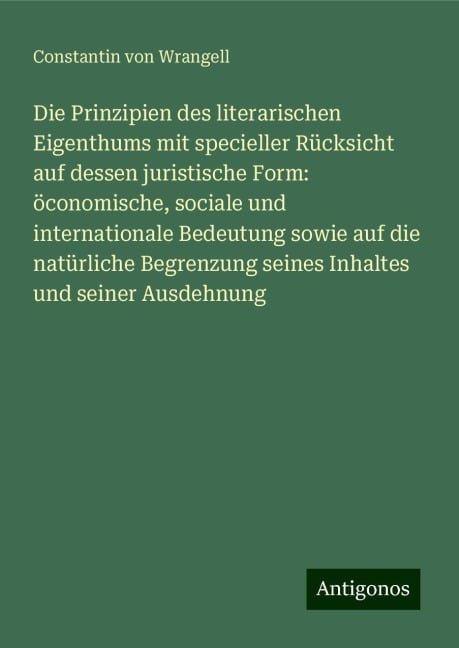 Die Prinzipien des literarischen Eigenthums mit specieller Rücksicht auf dessen juristische Form: öconomische, sociale und internationale Bedeutung sowie auf die natürliche Begrenzung seines Inhaltes und seiner Ausdehnung - Constantin von Wrangell