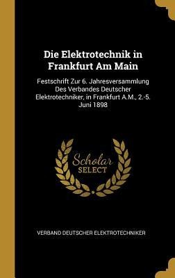 Die Elektrotechnik in Frankfurt Am Main: Festschrift Zur 6. Jahresversammlung Des Verbandes Deutscher Elektrotechniker, in Frankfurt A.M., 2.-5. Juni - Verband Deutscher Elektrotechniker