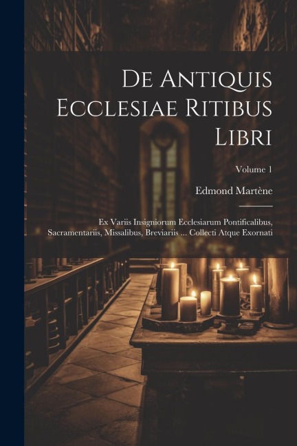 De Antiquis Ecclesiae Ritibus Libri: Ex Variis Insigniorum Ecclesiarum Pontificalibus, Sacramentariis, Missalibus, Breviariis ... Collecti Atque Exorn - Edmond Martène