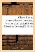 Objets d'Art Et d'Ameublement, Marbres, Bronzes d'Art, Curiosités de l'Extrême-Orient - H. Leroux