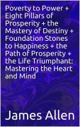 Cover-Bild zum Titel 'Poverty to Power + Eight Pillars of Prosperity + the Mastery of Destiny + Foundation Stones to Happiness + the Path of Prosperity + the Life Triumphant: Mastering the Heart and Mind' von 'James Allen'