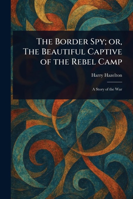 The Border Spy; or, The Beautiful Captive of the Rebel Camp - Harry Hazelton