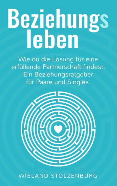 Beziehungsleben: Wie du die Lösung für eine erfüllende Partnerschaft findest. Ein Beziehungsratgeber für Paare und Singles. - Wieland Stolzenburg