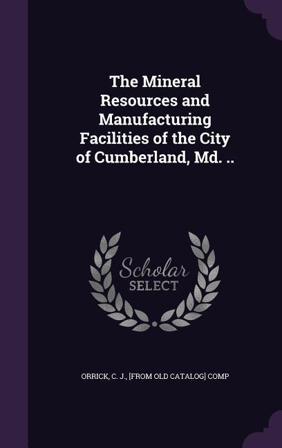 The Mineral Resources and Manufacturing Facilities of the City of Cumberland, Md. .. - 