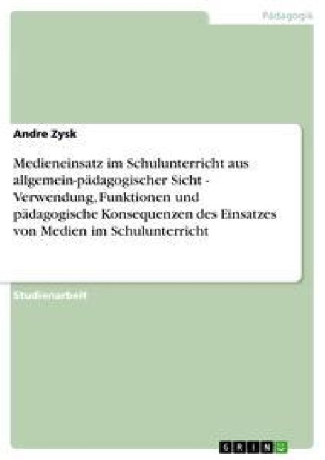 Medieneinsatz im Schulunterricht aus allgemein-pädagogischer Sicht - Verwendung, Funktionen und pädagogische Konsequenzen des Einsatzes von Medien im Schulunterricht - Andre Zysk