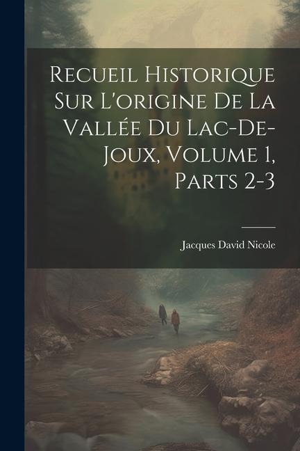Recueil Historique Sur L'origine De La Vallée Du Lac-De-Joux, Volume 1, parts 2-3 - Jacques David Nicole