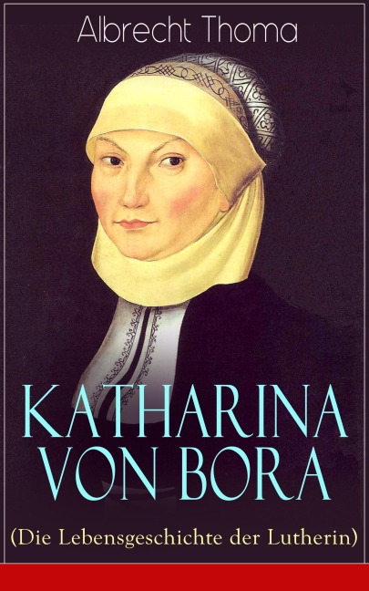 Katharina von Bora (Die Lebensgeschichte der Lutherin) - Albrecht Thoma