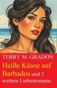 Heiße Küsse auf Barbados und 2 weitere Liebesromane - Terry M. Gradon