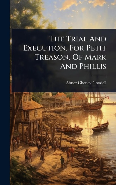 The Trial And Execution, For Petit Treason, Of Mark And Phillis - Abner Cheney Goodell