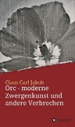 Cover-Bild zum Titel 'Orc - moderne Zwergenkunst und andere Verbrechen' von 'Claus Carl Jakob'