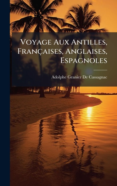 Voyage Aux Antilles, Françaises, Anglaises, Espagnoles - Adolphe Granier De Cassagnac