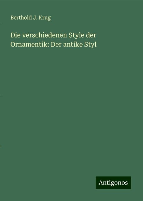 Die verschiedenen Style der Ornamentik: Der antike Styl - Berthold J. Krug