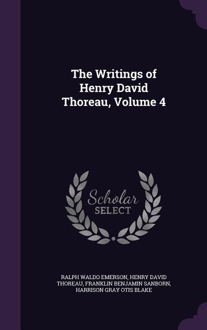 The Writings of Henry David Thoreau, Volume 4 - Ralph Waldo Emerson, Henry David Thoreau, Franklin Benjamin Sanborn