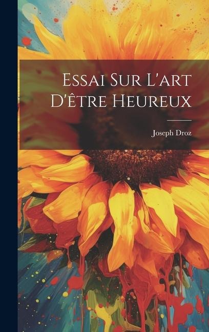 Essai Sur L'art D'être Heureux - Joseph Droz