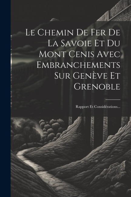 Le Chemin De Fer De La Savoie Et Du Mont Cenis Avec Embranchements Sur Genève Et Grenoble: Rapport Et Considérations... - Anonymous
