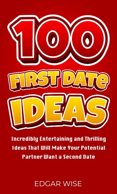 100 First Date Ideas: Incredibly Entertaining and Thrilling Ideas That Will Make Your Potential Partner Want a Second Date - Edgar Wise