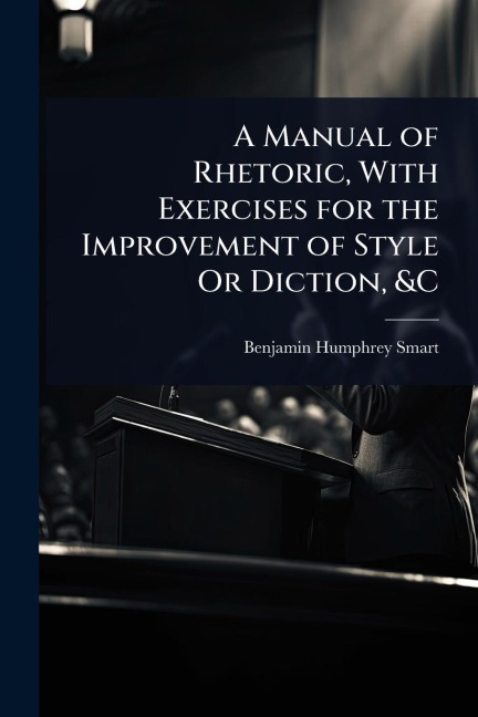 A Manual of Rhetoric, With Exercises for the Improvement of Style Or Diction, &C - Benjamin Humphrey Smart