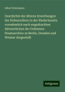 Geschichte der älteren Erwerbungen der Hohenzollern in der Niederlausitz: vornehmlich nach ungedruckten Aktenstücken der Geheimen Staatsarchive zu Berlin, Dresden und Weimar dargestellt - Albert Kotelmann