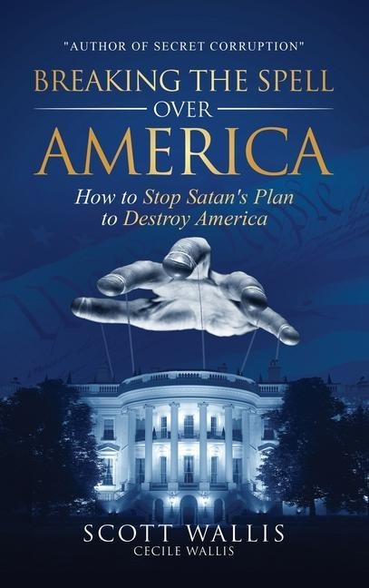Breaking the Spell Over America: How to Stop Satan's Plan to Destroy America - Scott Wallis