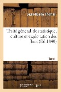 Traité Général de Statistique, Culture Et Exploitation Des Bois. Tome 1 - Jean-Bazile Thomas