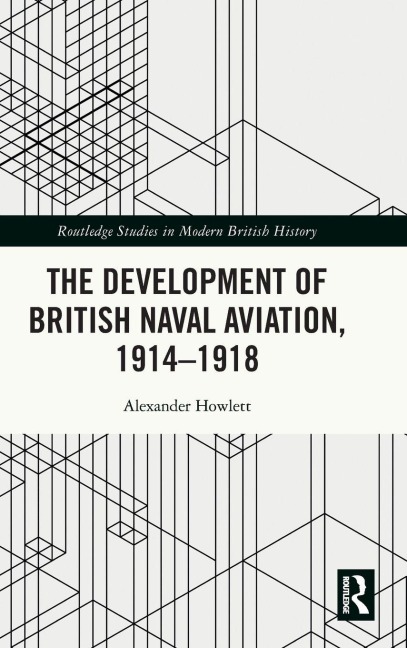 The Development of British Naval Aviation, 1914-1918 - Alexander Howlett