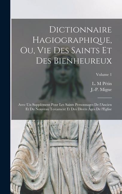 Dictionnaire hagiographique, ou, Vie des saints et des bienheureux; avec un supplément pour les saints personnages de l'Ancien et du Nouveau Testament et des divers âges de l'Eglise; Volume 1 - Pétin L M