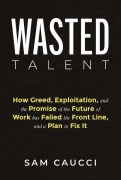 Cover-Bild zum Titel 'Wasted Talent: How Greed, Exploitation, and the Promise of the Future of Work Has Failed the Front Line, and a Plan to Fix It' von 'Sam Caucci'