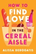 Cover-Bild zum Titel 'How to Find Love in the Cereal Aisle' von 'Alissa DeRogatis'