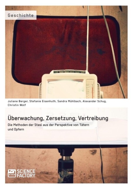 Überwachung, Zersetzung, Vertreibung. Die Methoden der Stasi aus der Perspektive von Tätern und Opfern - Juliane Berger, Sandra Mühlbach, Christin Wolf, Alexander Schug, Stefanie Eisenhuth