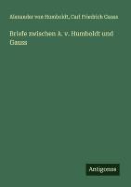 Briefe zwischen A. v. Humboldt und Gauss - Alexander Von Humboldt, Carl Friedrich Gauss
