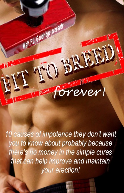 Fit to Breed...Forever: 10 Causes of Impotence They Don't Want You to Know about Probably Because There's No Money in the Simple Cures That Can Help Improve and Maintain Your Erection - Walt F. J. Goodridge