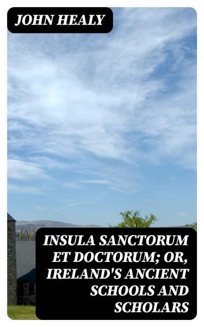 Insula Sanctorum et Doctorum; Or, Ireland's Ancient Schools and Scholars - John Healy