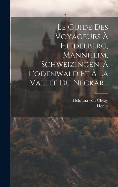 Le Guide Des Voyageurs À Heidelberg, Mannheim, Schweizingen, À L'odenwald Et À La Vallée Du Neckar... - Helmina von Chézy, Henry