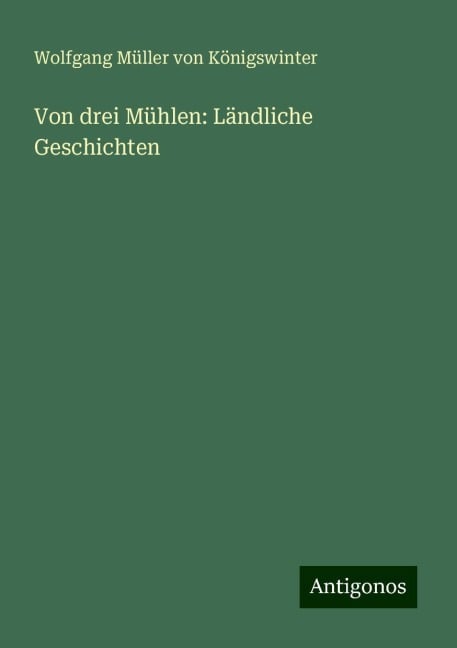 Von drei Mühlen: Ländliche Geschichten - Wolfgang Müller von Königswinter