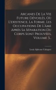 Cover-Bild zum Titel 'Arcanes De La Vie Future Dévoilés, Où L'existence, La Forme, Les Occupations De L'âme Après Sa Séparation Du Corps Sont Prouvées, Volume 3...' von 'Louis Alphonse Cahagnet'
