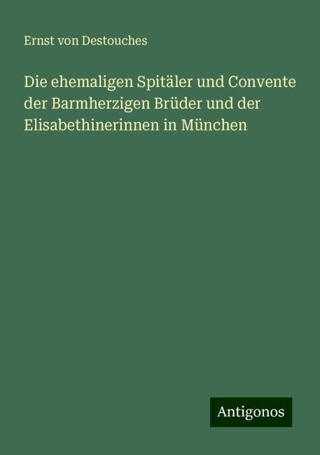 Die ehemaligen Spitäler und Convente der Barmherzigen Brüder und der Elisabethinerinnen in München - Ernst Von Destouches