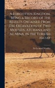 A Forgotten Kingdom, Being a Record of the Results Obtained From the Excavation of Two Mounds, Atchana and Al Mina, in the Turkish Hatay - 